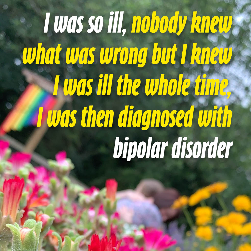 I was so ill. Nobody knew what was wrong but I knew I was ill the whole time. I was then diagnosed with bipolar disorder