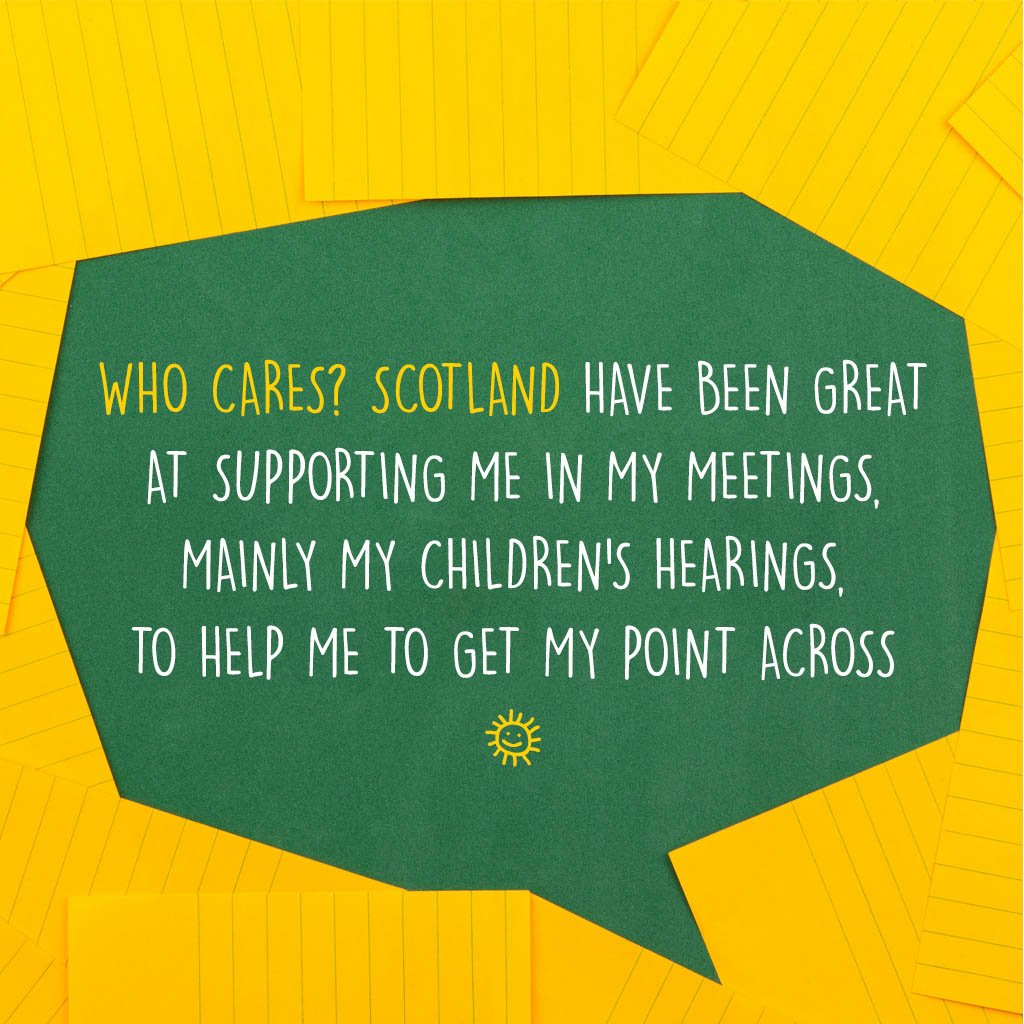 Who Cares? Scotland have been great at supporting me in my meetings mainly my children’s hearings to help me to get my point across