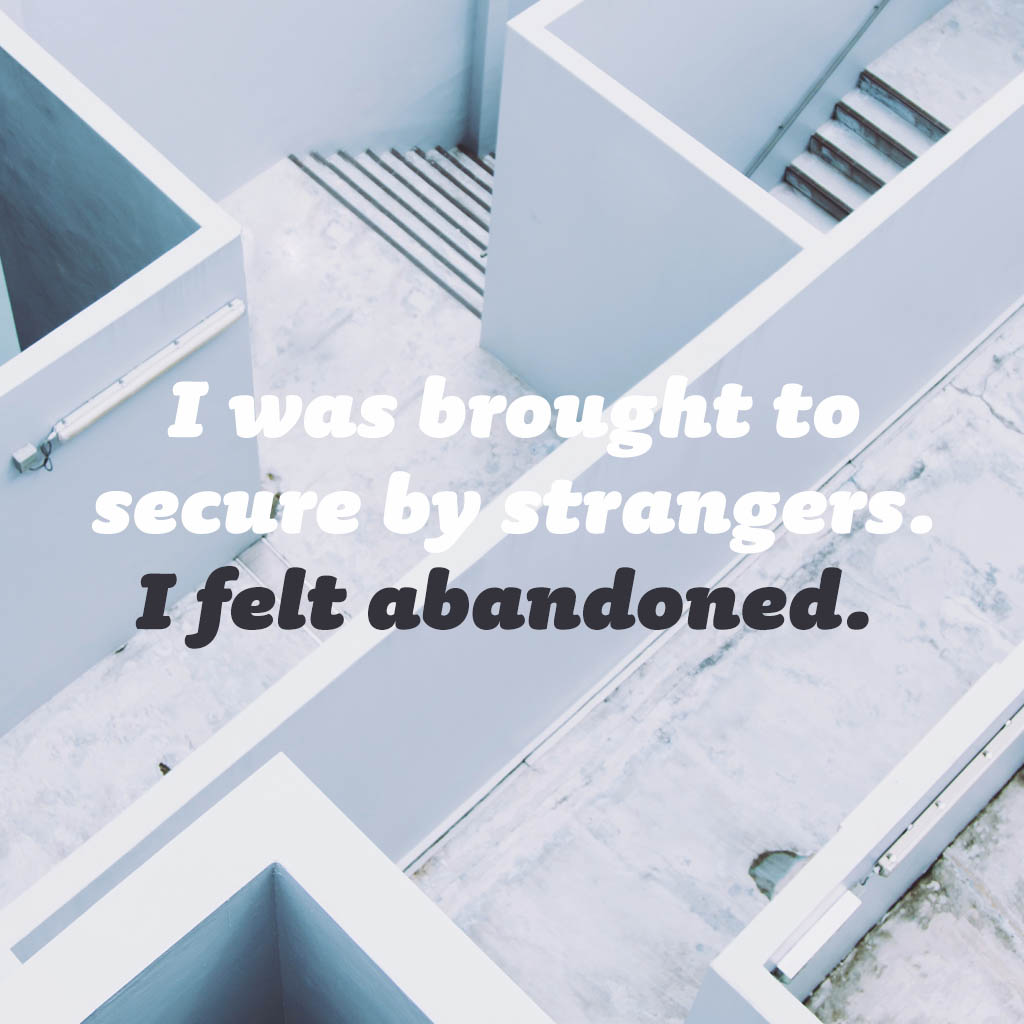 I was brought to secure by strangers. I felt abandoned.