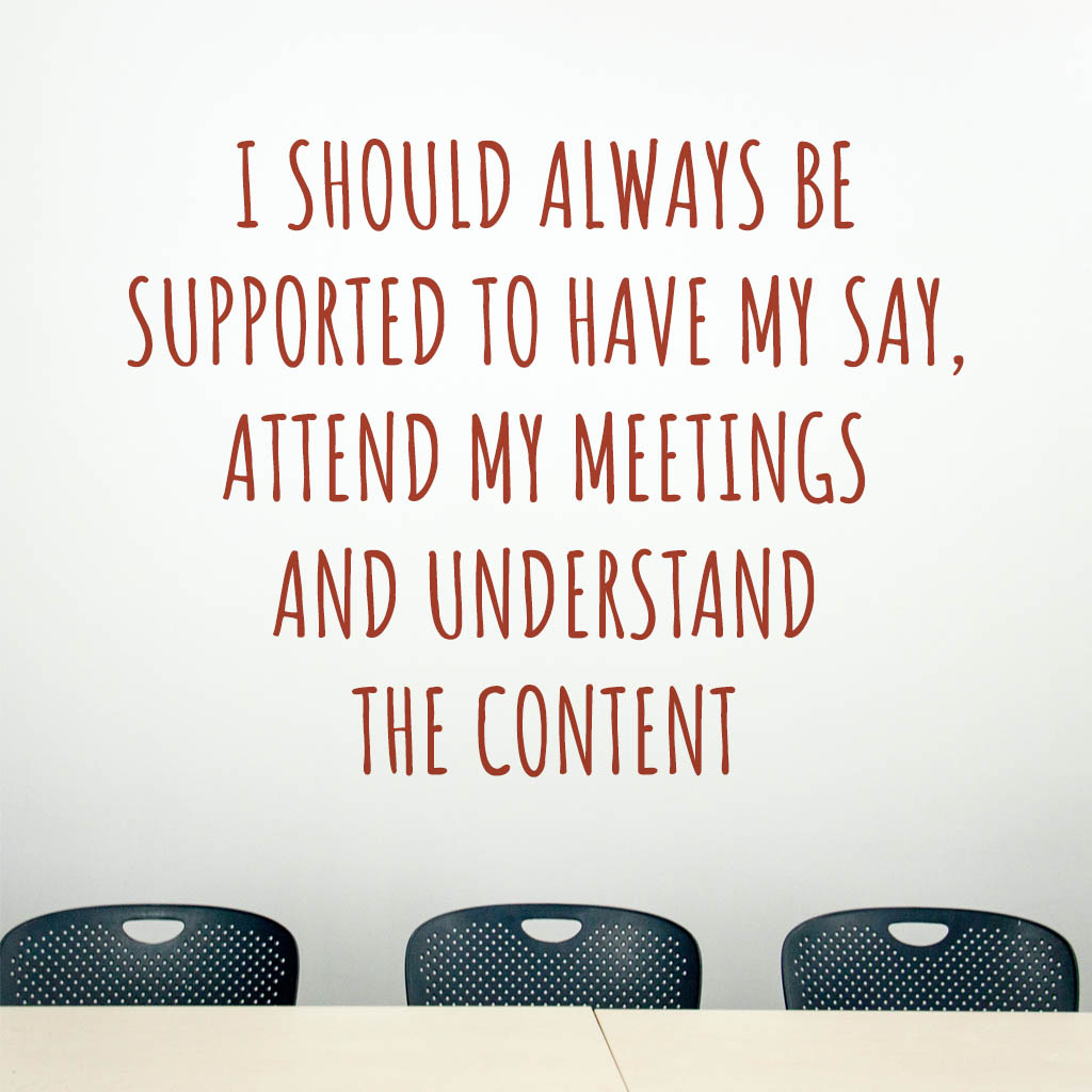 I should always be supported to have my say, attend my meetings and understand the content