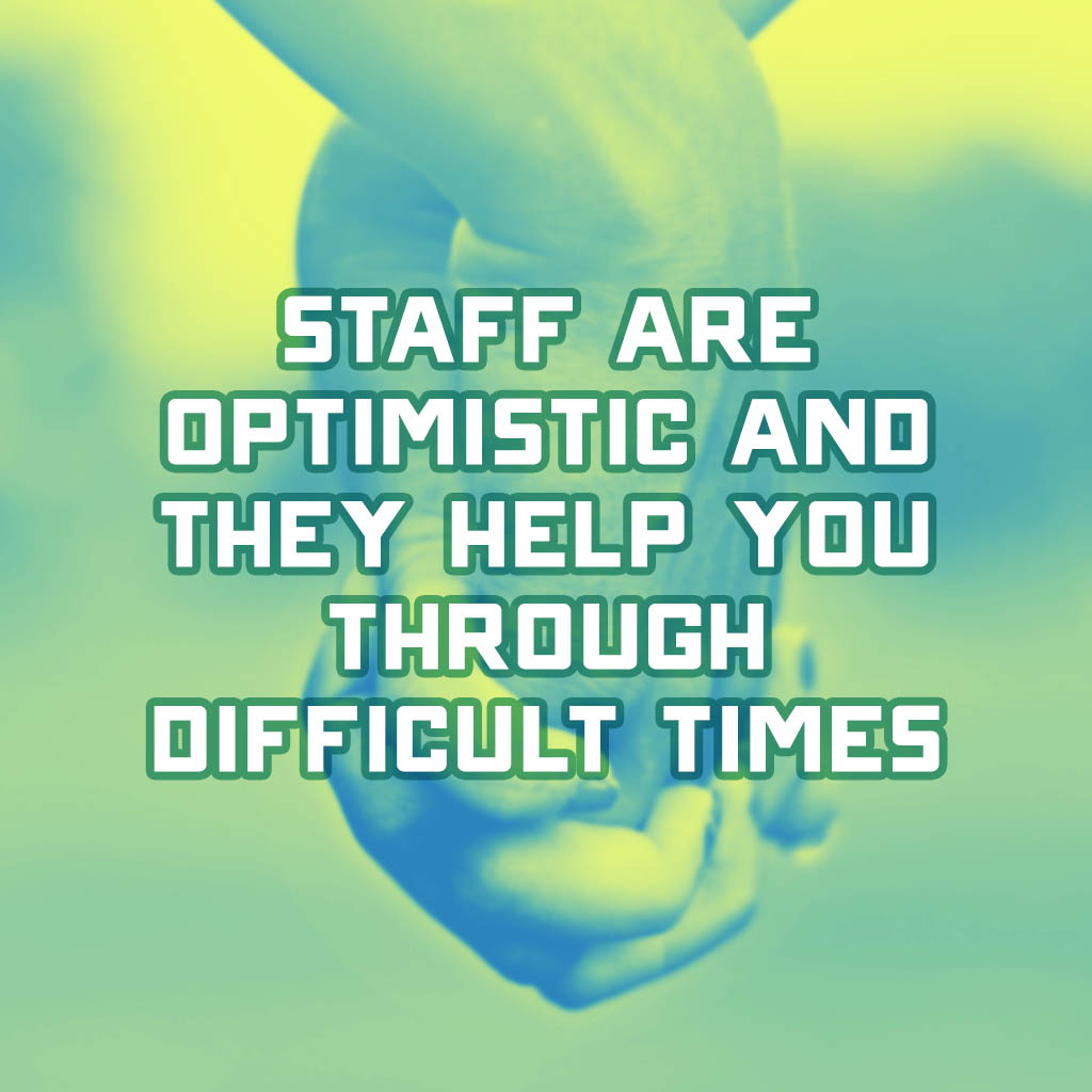 Staff are optimistic and they help you through difficult times