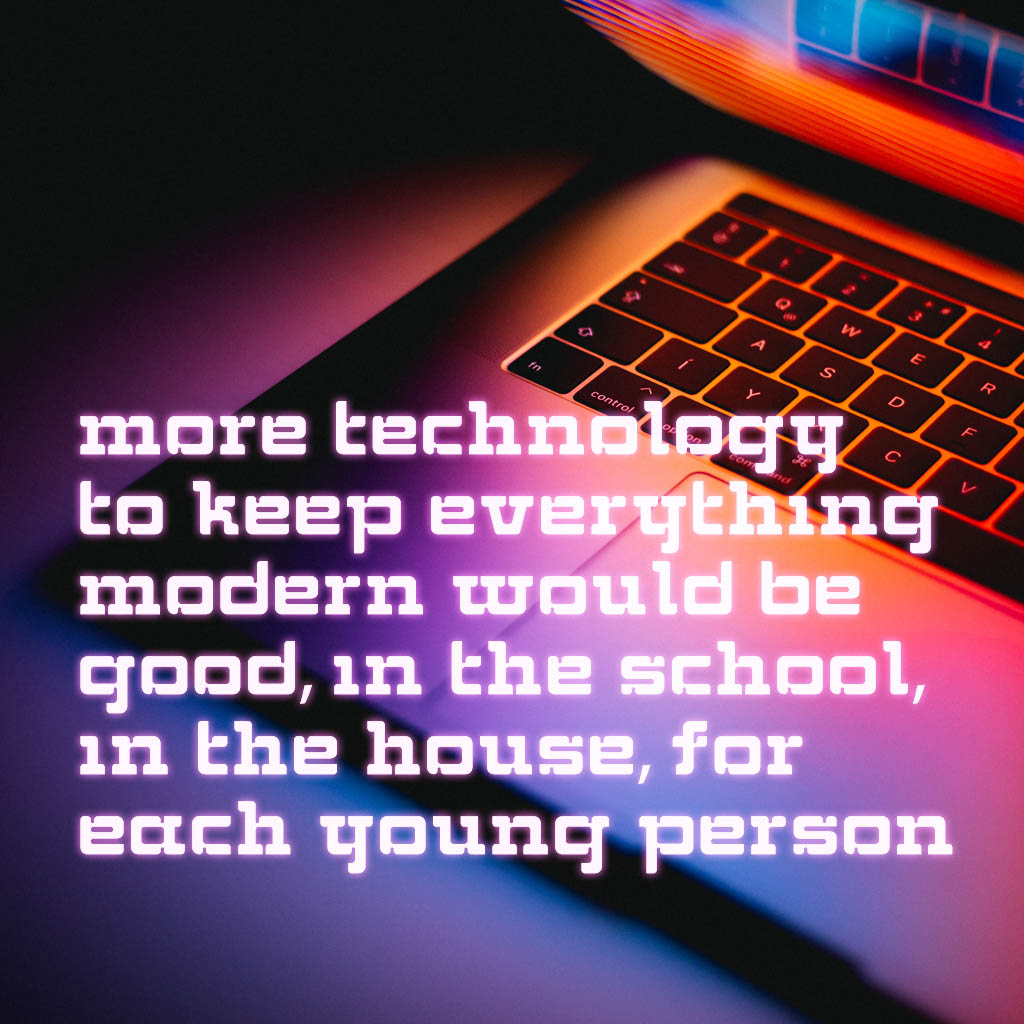 More technology to keep everything modern would be good-in the school, in the house, for each young person would be good