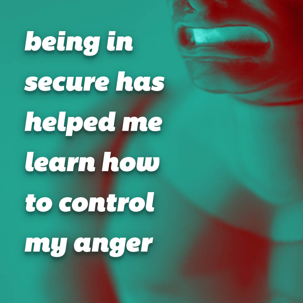 Being in secure has helped me learn how to control my anger