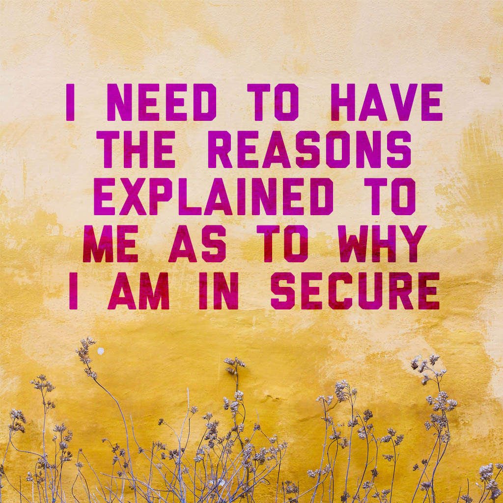 I need to have the reasons explained to me as to why I am in secure
