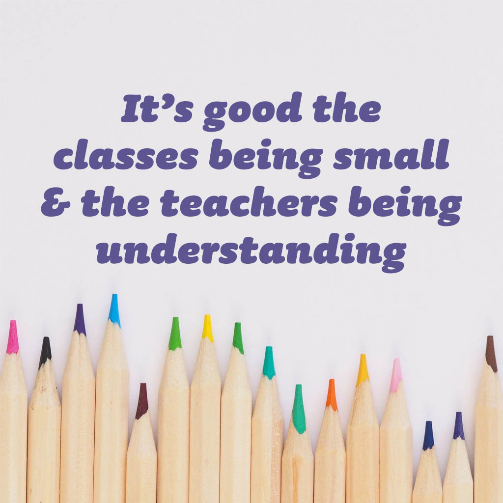 It is good the classes being small and the teachers being understanding