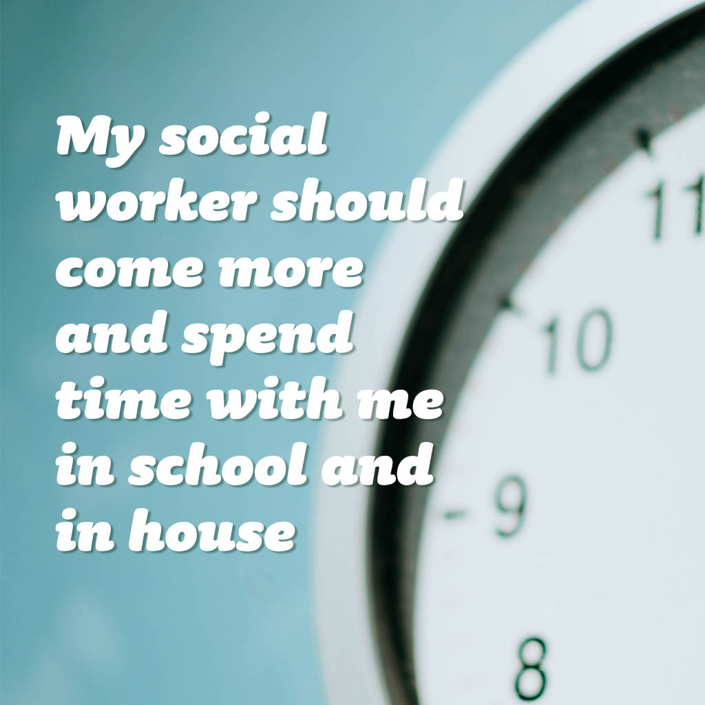 My social worker should come more and spend time with me in school and in house