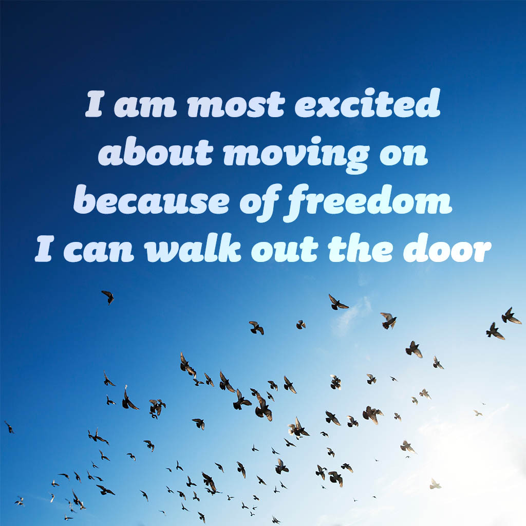 I am most excited about moving on because of freedom I can walk out the door.